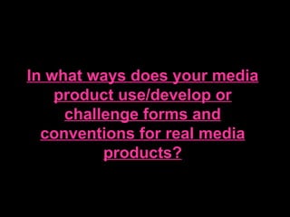 In what ways does your media
    product use/develop or
     challenge forms and
  conventions for real media
          products?
 