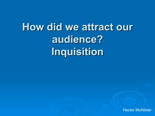How did we attract our audience? Inquisition Hector McAlister 