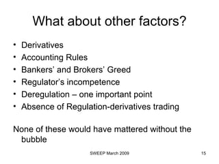 What about other factors? Derivatives  Accounting Rules  Bankers’ and Brokers’ Greed Regulator’s incompetence Deregulation – one important point Absence of Regulation-derivatives trading None of these would have mattered without the bubble 
