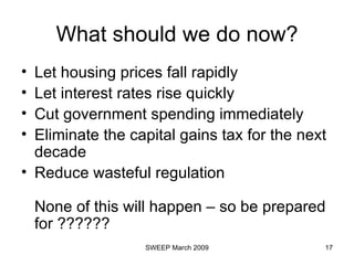 What should we do now? Let housing prices fall rapidly Let interest rates rise quickly Cut government spending immediately Eliminate the capital gains tax for the next decade Reduce wasteful regulation None of this will happen – so be prepared for ?????? 