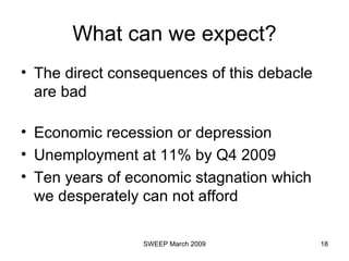 What can we expect? The direct consequences of this debacle are bad  Economic recession or depression Unemployment at 11% by Q4 2009 Ten years of economic stagnation which we desperately can not afford 