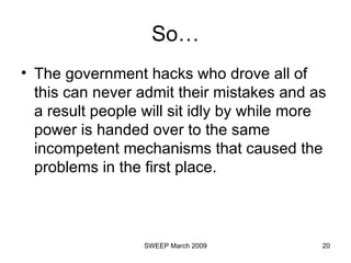 So… The government hacks who drove all of this can never admit their mistakes and as a result people will sit idly by while more power is handed over to the same incompetent mechanisms that caused the problems in the first place.  
