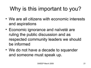 Why is this important to you? We are all citizens with economic interests and aspirations Economic ignorance and naïveté are ruling the public discussion and as respected community leaders we should be informed We do not have a decade to squander and someone must speak up. 