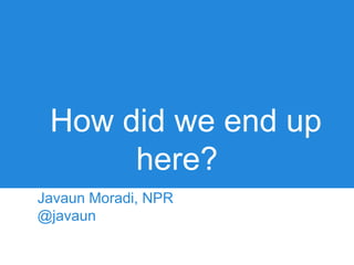 How did we end up
      here?
Javaun Moradi, NPR
@javaun
 