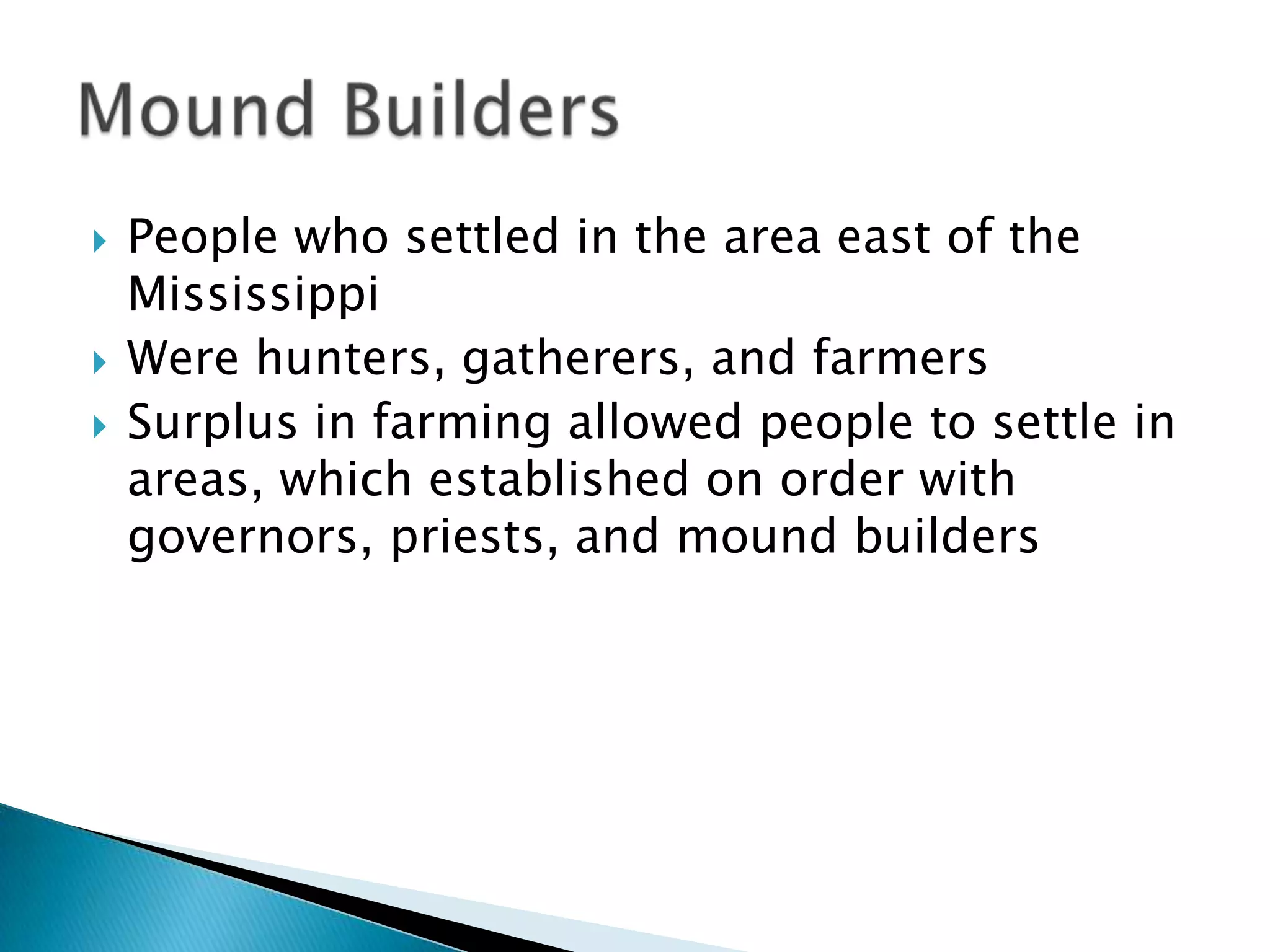  People who settled in the area east of the
Mississippi
 Were hunters, gatherers, and farmers
 Surplus in farming allowed people to settle in
areas, which established on order with
governors, priests, and mound builders
 