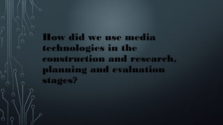 How did we use media
technologies in the
construction and research,
planning and evaluation
stages?
 