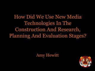 How Did We Use New Media Technologies In The Construction And Research, Planning And Evaluation Stages?  Amy Hewitt 