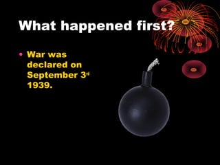 What happened first?
• War was
declared on
September 3rd
1939.
 