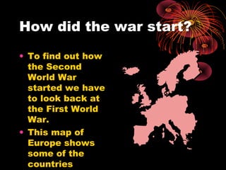 How did the war start?
• To find out how
the Second
World War
started we have
to look back at
the First World
War.
• This map of
Europe shows
some of the
countries
 