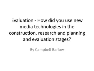 Evaluation - How did you use new
     media technologies in the
construction, research and planning
      and evaluation stages?
         By Campbell Barlow
 