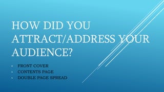 HOW DID YOU
ATTRACT/ADDRESS YOUR
AUDIENCE?
• FRONT COVER
• CONTENTS PAGE
• DOUBLE PAGE SPREAD
 