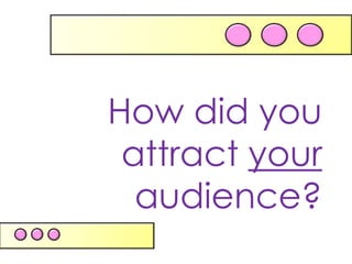 How did you
 attract your
  audience?
 