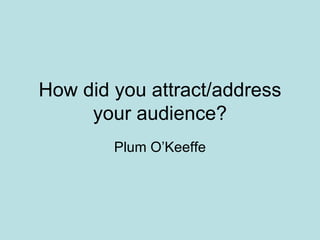 How did you attract/address
     your audience?
        Plum O’Keeffe
 