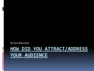 By Sam Beecham

HOW DID YOU ATTRACT/ADDRESS
YOUR AUDIENCE
 