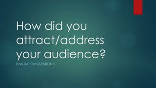 How did you
attract/address
your audience?
EVALUATION QUESTION 5
 
