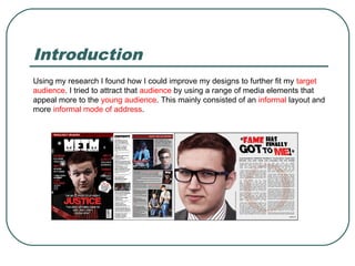 Introduction
Using my research I found how I could improve my designs to further fit my target
audience. I tried to attrac...