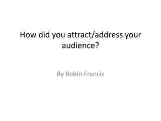 How did you attract/address your
audience?
By Robin Francis
 