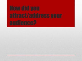 How did you
attract/address your
audience?

 