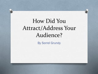 How Did You
Attract/Address Your
Audience?
By Sorrel Grundy
 