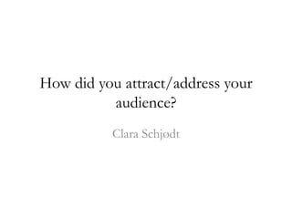 How did you attract/address your
audience?
Clara Schjødt
 