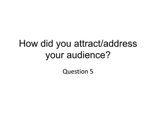 How did you attract/address
your audience?
Question 5
 