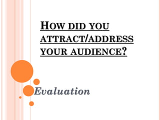 HOW DID YOU
ATTRACT/ADDRESS
YOUR AUDIENCE?
Evaluation
 