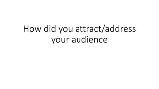 How did you attract/address
your audience
 