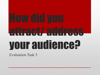 How did you
attract/ address
your audience?
Evaluation Task 5
 