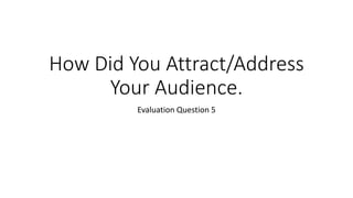 How Did You Attract/Address
Your Audience.
Evaluation Question 5
 