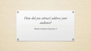 How did you attract/address your
audience?
Media Evaluation Question 5
 