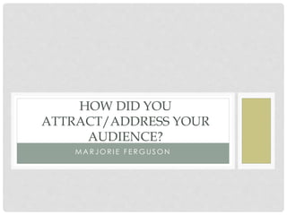 M A R J O R I E F E R G U S O N
HOW DID YOU
ATTRACT/ADDRESS YOUR
AUDIENCE?
 