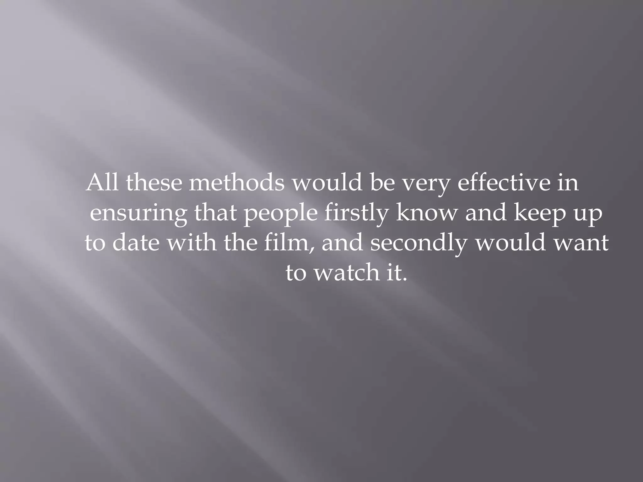 All these methods would be very effective in
ensuring that people firstly know and keep up
to date with the film, and secondly would want
to watch it.