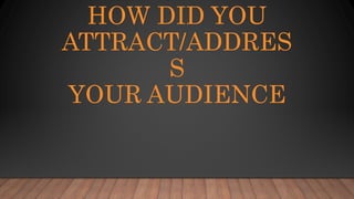 HOW DID YOU
ATTRACT/ADDRES
S
YOUR AUDIENCE
 