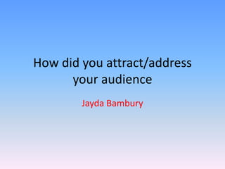How did you attract/address
your audience
Jayda Bambury
 
