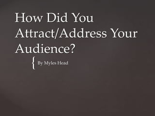 {
How Did You
Attract/Address Your
Audience?
By Myles Head
 