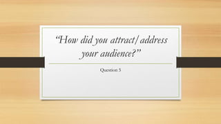 “How did you attract/address
your audience?”
Question 5
 