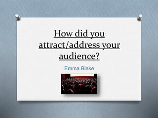 How did you
attract/address your
audience?
Emma Blake
 