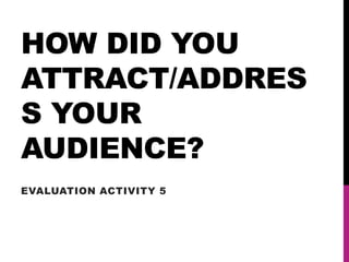 HOW DID YOU
ATTRACT/ADDRES
S YOUR
AUDIENCE?
EVALUATION ACTIVITY 5
 