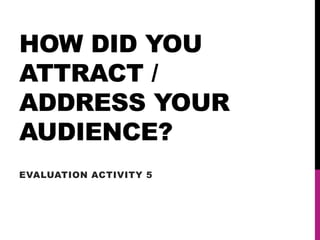 HOW DID YOU
ATTRACT /
ADDRESS YOUR
AUDIENCE?
EVALUATION ACTIVITY 5
 