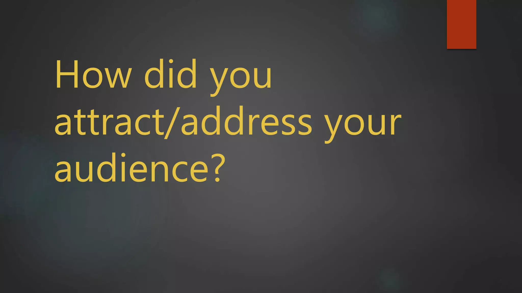 How did you
attract/address your
audience?
 