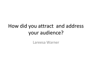 How did you attract and address
        your audience?
          Lareesa Warner
 