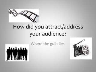 How did you attract/address
your audience?
Where the guilt lies
 