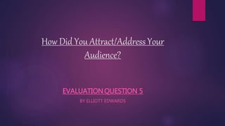 How Did You Attract/Address Your
Audience?
EVALUATION QUESTION 5
BY ELLIOTT EDWARDS
 