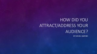 HOW DID YOU
ATTRACT/ADDRESS YOUR
AUDIENCE?
BY SOHAIL QURESHI
 
