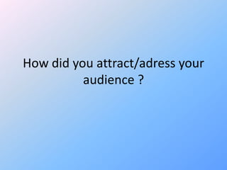 How did you attract/adress your
          audience ?
 