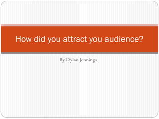 By Dylan Jennings
How did you attract you audience?
 