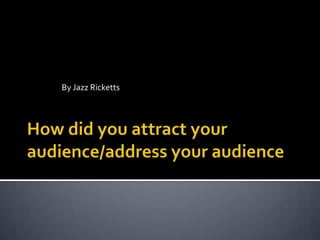 How did you attract your audience/address your audience By Jazz Ricketts 