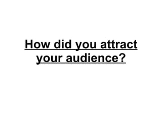 How did you attract your audience? 
