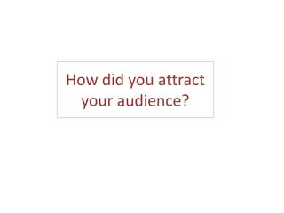 How did you attract
 your audience?
 