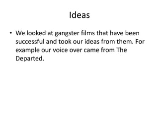 Ideas
• We looked at gangster films that have been
  successful and took our ideas from them. For
  example our voice over...